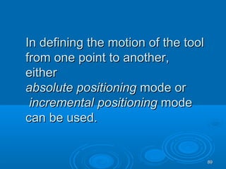 8989
In defining the motion of the toolIn defining the motion of the tool
from one point to another,from one point to another,
eithereither
absoluteabsolute positioningpositioning mode ormode or
incrementalincremental positioningpositioning modemode
can be used.can be used.
 