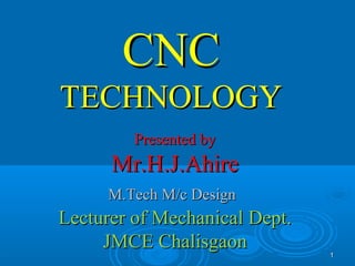 11
CNCCNC
TECHNOLOGYTECHNOLOGY
Presented byPresented by
Mr.H.J.AhireMr.H.J.Ahire
M.Tech M/c DesignM.Tech M/c Design
Lecturer of Mechanical Dept.Lecturer of Mechanical Dept.
JMCE ChalisgaonJMCE Chalisgaon
 