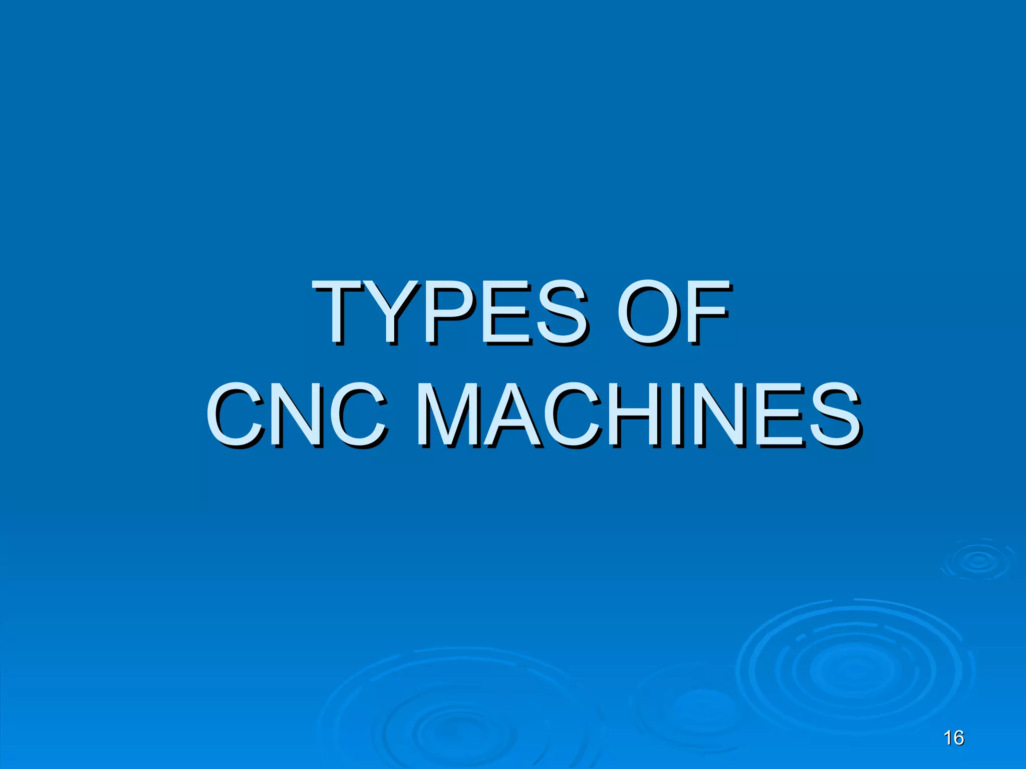 TYPES OF
CNC MACHINES


               16
 