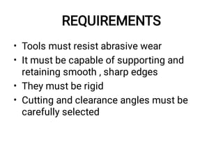 REQUIREMENTS
•
•
•
•
Tools must resist abrasive wear
It must be capable of supporting and
retaining smooth , sharp edges
They must be rigid
Cutting and clearance angles must be
carefully selected
 