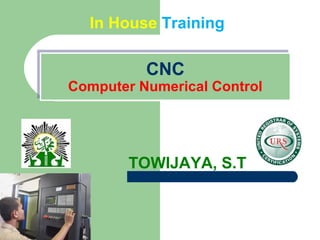 In House Training 
CNC 
Computer Numerical Control 
Computer Numerical Control 
1 
TOWIJAYA, S.T 
 
