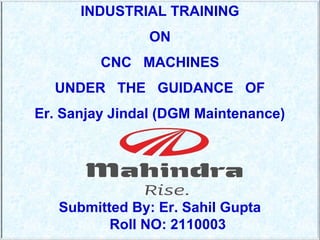 1INDUSTRIAL TRAINING
ON
CNC MACHINES
UNDER THE GUIDANCE OF
Er. Sanjay Jindal (DGM Maintenance)
Submitted By: Er. Sahil Gupta
Roll NO: 2110003
 