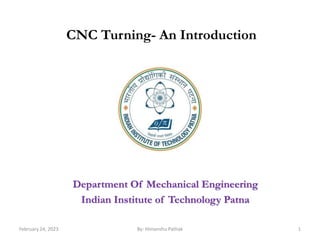 CNC Turning- An Introduction
1
February 24, 2023
Department Of Mechanical Engineering
Indian Institute of Technology Patna
By: Himanshu Pathak
 