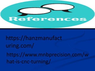 https://hanzmanufact
uring.com/
https://www.mnbprecision.com/w
hat-is-cnc-turning/
 
