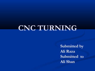CNC TURNING
Submitted by
Ali Raza
Submitted to
Ali Shan
 