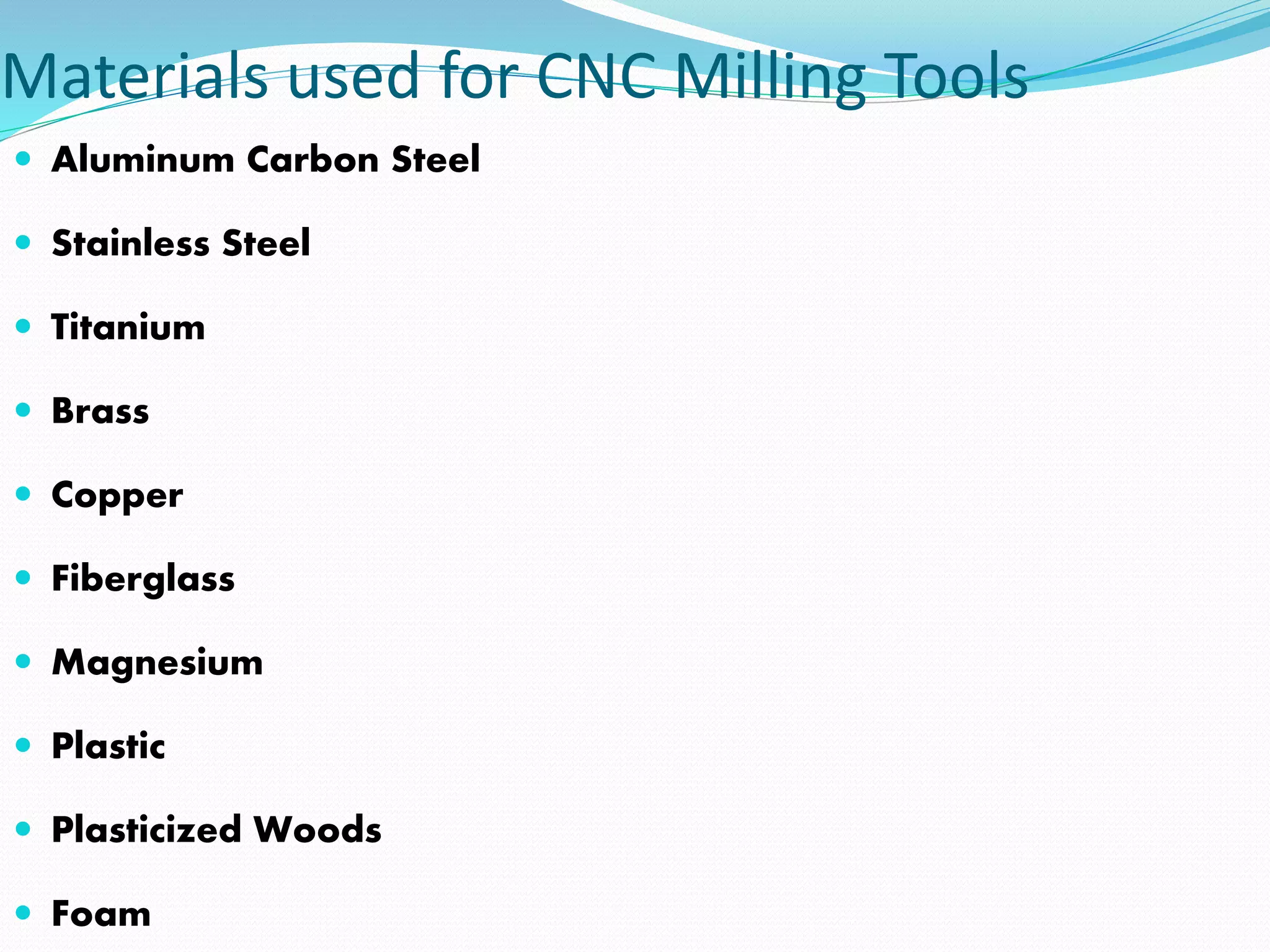 Materials used for CNC Milling Tools
 Aluminum Carbon Steel
 Stainless Steel
 Titanium
 Brass
 Copper
 Fiberglass
 Magnesium
 Plastic
 Plasticized Woods
 Foam
 