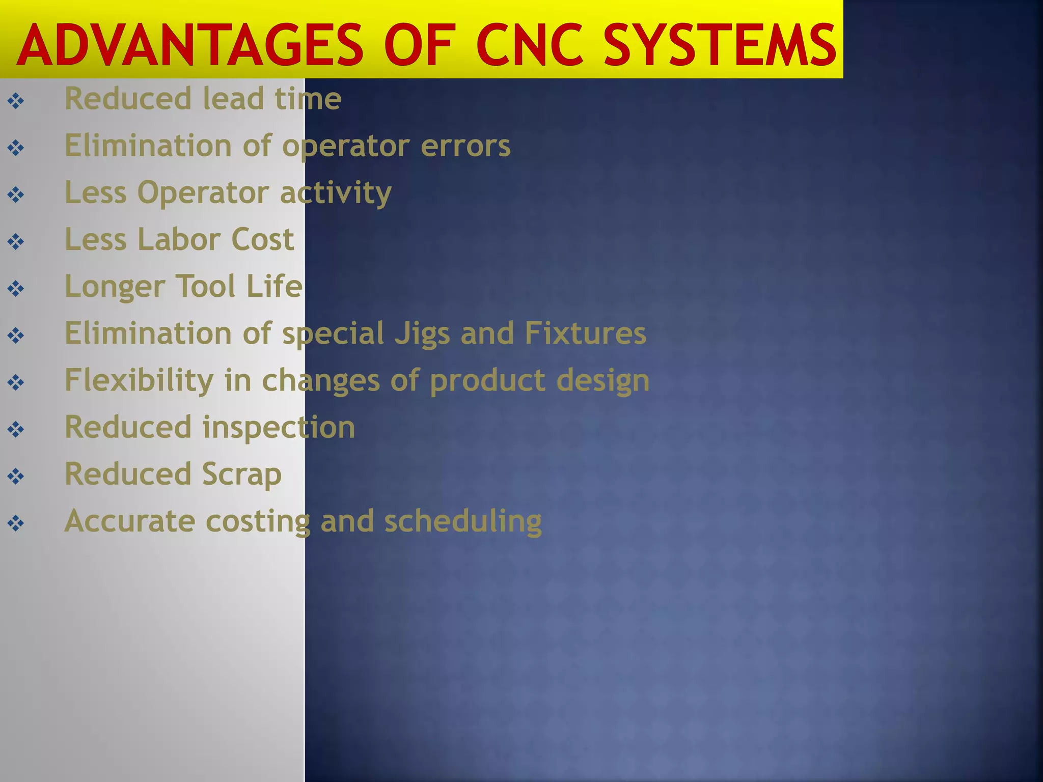  Reduced lead time
 Elimination of operator errors
 Less Operator activity
 Less Labor Cost
 Longer Tool Life
 Elimination of special Jigs and Fixtures
 Flexibility in changes of product design
 Reduced inspection
 Reduced Scrap
 Accurate costing and scheduling
 