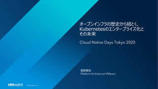 ©2020 VMware, Inc.
オープンインフラの歴史から紐とく、
Kubernetesのエンタープライズ化と
その未来
Cloud Native Days Tokyo 2020
星野真知
Platform Architect at VMware
 