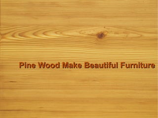 Pine Wood Make Beautiful FurniturePine Wood Make Beautiful Furniture
 