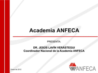 Academia ANFECA
                                PRESENTA:

                       DR. JESÚS LAVÍN VERÁSTEGUI
                Coordinador Nacional de la Academia ANFECA




Enero de 2012
 