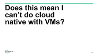 Does this mean I
can’t do cloud
native with VMs?
14
 