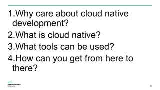 1.Why care about cloud native
development?
2.What is cloud native?
3.What tools can be used?
4.How can you get from here to
there?
6
 
