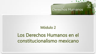 Los Derechos Humanos en el
constitucionalismo mexicano
Módulo 2
 
