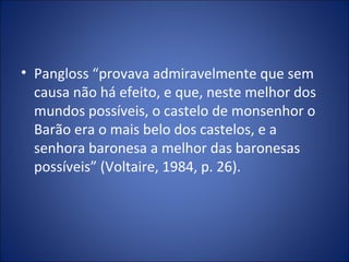 • Pangloss “provava admiravelmente que sem
  causa não há efeito, e que, neste melhor dos
  mundos possíveis, o castelo de monsenhor o
  Barão era o mais belo dos castelos, e a
  senhora baronesa a melhor das baronesas
  possíveis” (Voltaire, 1984, p. 26).
 