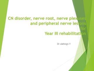 CN disorder, nerve root, nerve plexuses
and peripheral nerve lesions
for
Year III rehabilitation
Dr alehegn Y
 