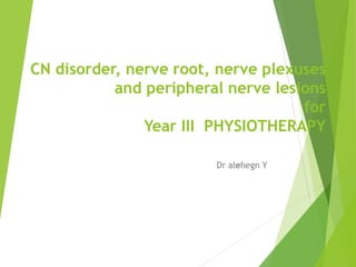CN disorder, nerve root, nerve plexuses
and peripheral nerve lesions
for
Year III PHYSIOTHERAPY
Dr alehegn Y
 