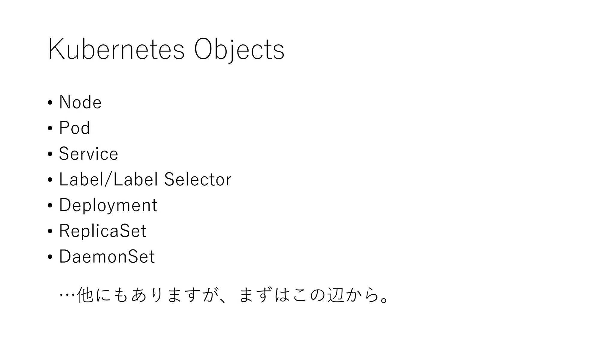 Kubernetes Objects
• Node
• Pod
• Service
• Label/Label Selector
• Deployment
• ReplicaSet
• DaemonSet
…他にもありますが、まずはこの辺から。
 