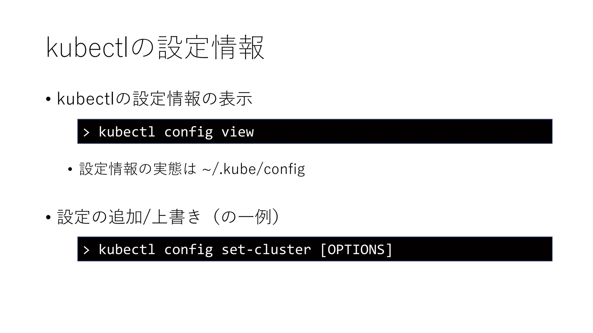 kubectlの設定情報
• kubectlの設定情報の表示
• 設定情報の実態は ~/.kube/config
• 設定の追加/上書き（の一例）
> kubectl config view
> kubectl config set-cluster [OPTIONS]
 