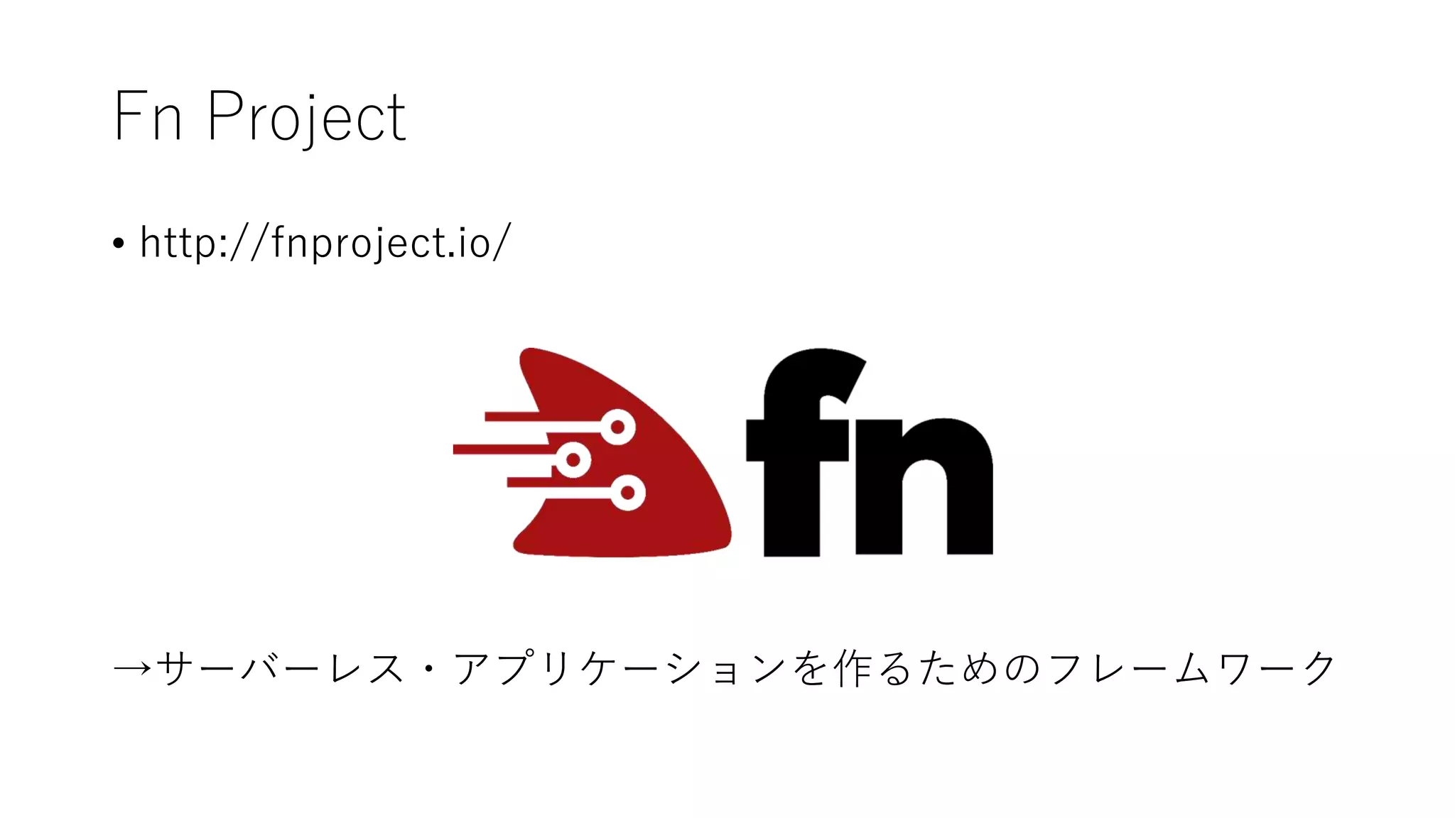 Fn Project
• http://fnproject.io/
→サーバーレス・アプリケーションを作るためのフレームワーク
 