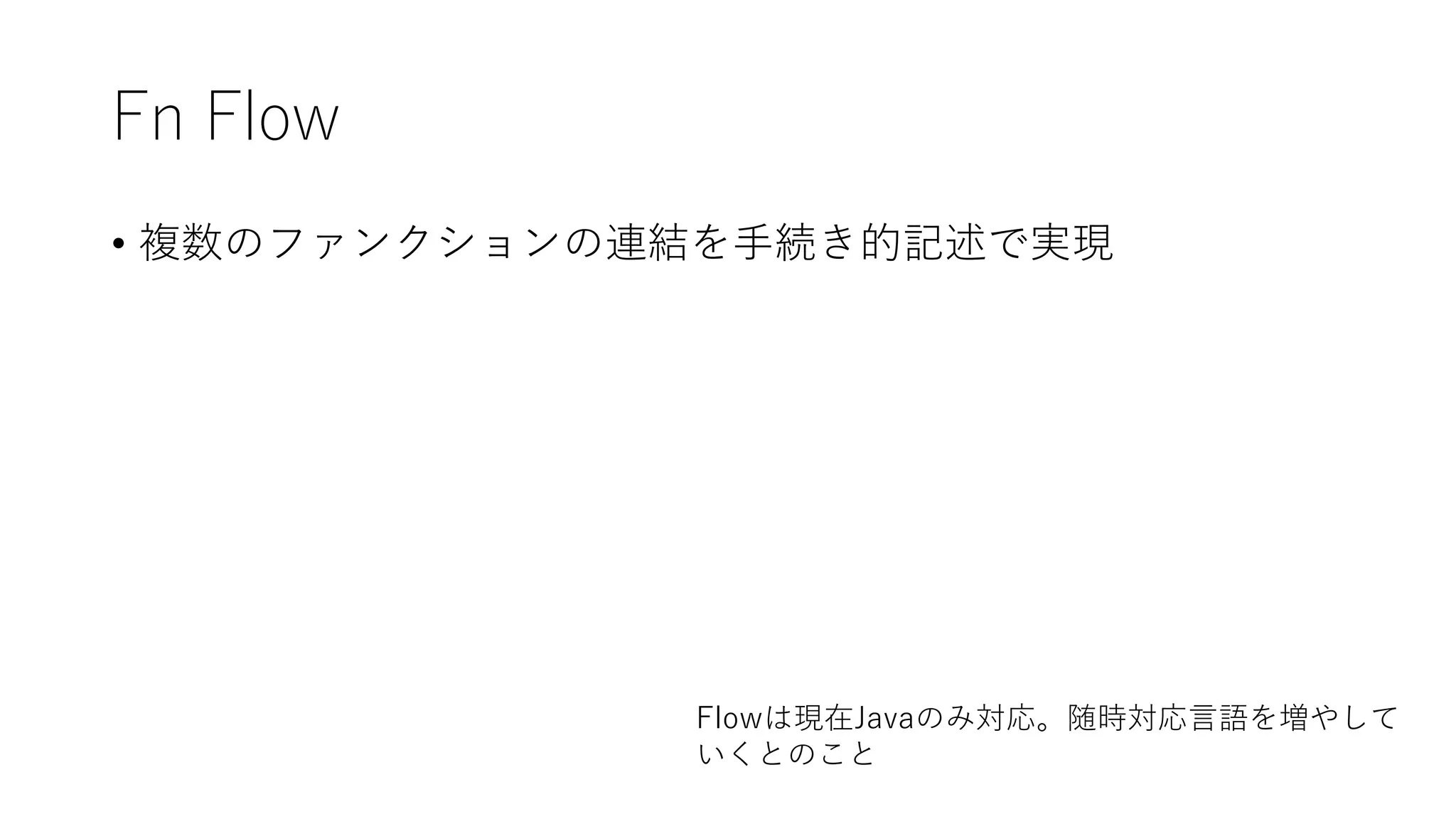Fn Flow
• 複数のファンクションの連結を手続き的記述で実現
Flowは現在Javaのみ対応。随時対応言語を増やして
いくとのこと
 