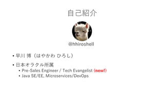 ԼB
? 紨 Ϥ䤫 Ҥ
? ձ饯
? Pre-Sales Engineer / Tech Evangelist (new!)
? Java SE/EE, Microservices/DevOps
@hhiroshell
 