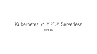 Kubernetes Ȥɤ Serverless
#cndjp1
 