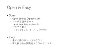 Open & Easy
? Open
? Open Source (Apache 2.0)
? ޥZݩ`
? JS, Java, Ruby, Python, Go
? ɤǤӤ
? åץȥåס`Щ`饦
? Easy
? ȫƤβϥץCLI
? i줿_kߥڥꥨ
 