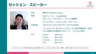 氏名 : 富岡 洋 (TOMIOKA, Hiroshi)
所属 : 日本アイ・ビー・エム株式会社
グローバル・テクノロジー・サービス事業部
アドバイザリー・プロジェクト・マネージャー
仕事内容 : 下記プロジェクトの PM やアーキテクトを担当
• コールセンター向けの AI システム（主に音声認識技術）の導入
• 主に金融系のお客様向けのサーバー・システムの導入
SNS : Twitter :
LinkedIn :
Facebook :
Zenn :
@tomioka
@tomioka
@tomioka
@tomioka
セッション・スピーカー
5 / 19
このセッションの発表内容は私自身の見解であり、必ずしも IBM の立場、戦略、意見を代表するものではありません
 