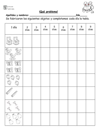 I.E Nº 31540
SANTA ISABEL
¡Qué problema!
Apellidos y nombres: ________________________________2do_____
Se fabricaron los siguientes objetos y completamos cada día la tabla.
1 día 2
días
3
días
4
días
5
días
6
días
7
días
8
días
9
días
 