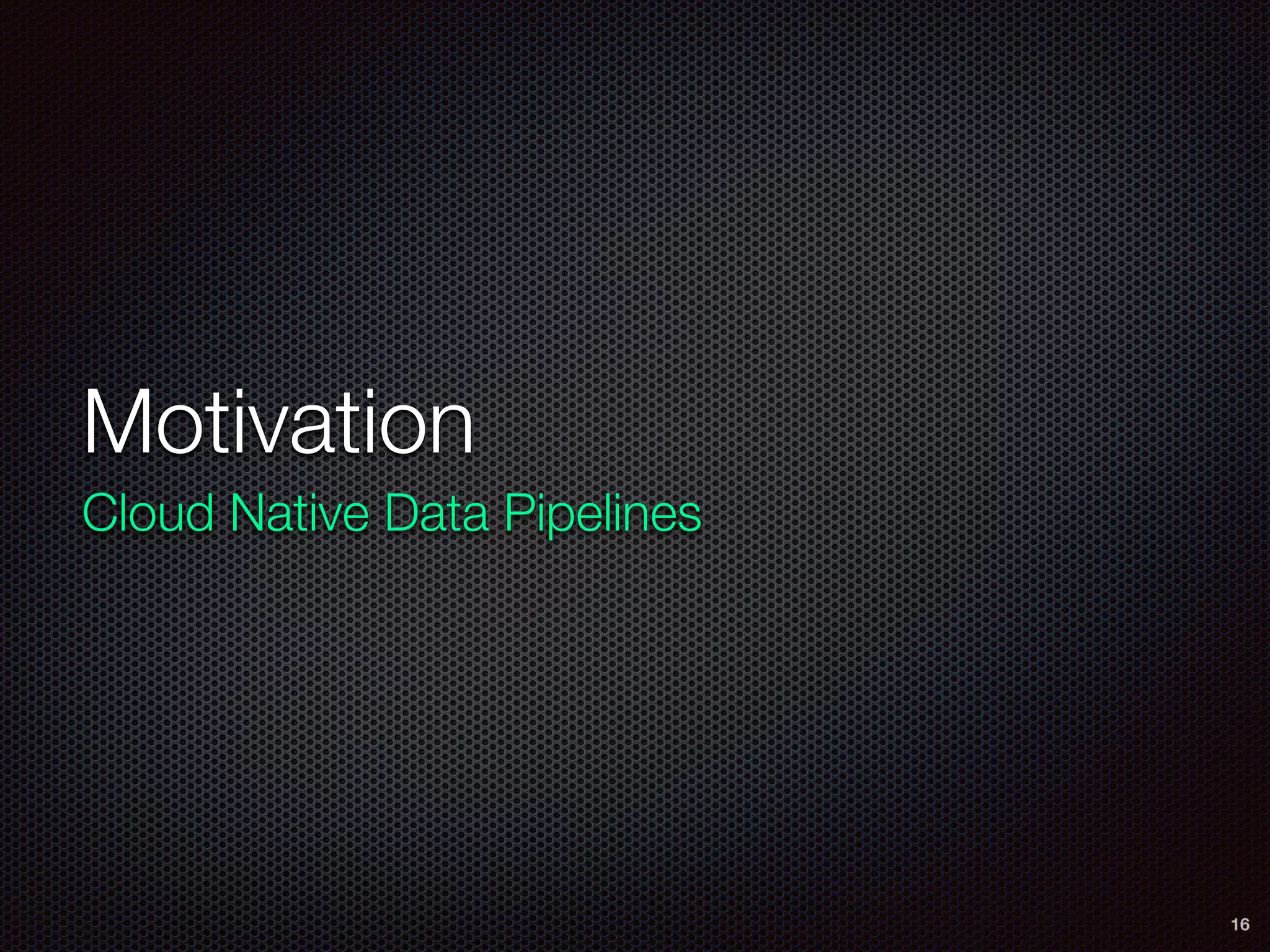 Motivation
Cloud Native Data Pipelines
16
 