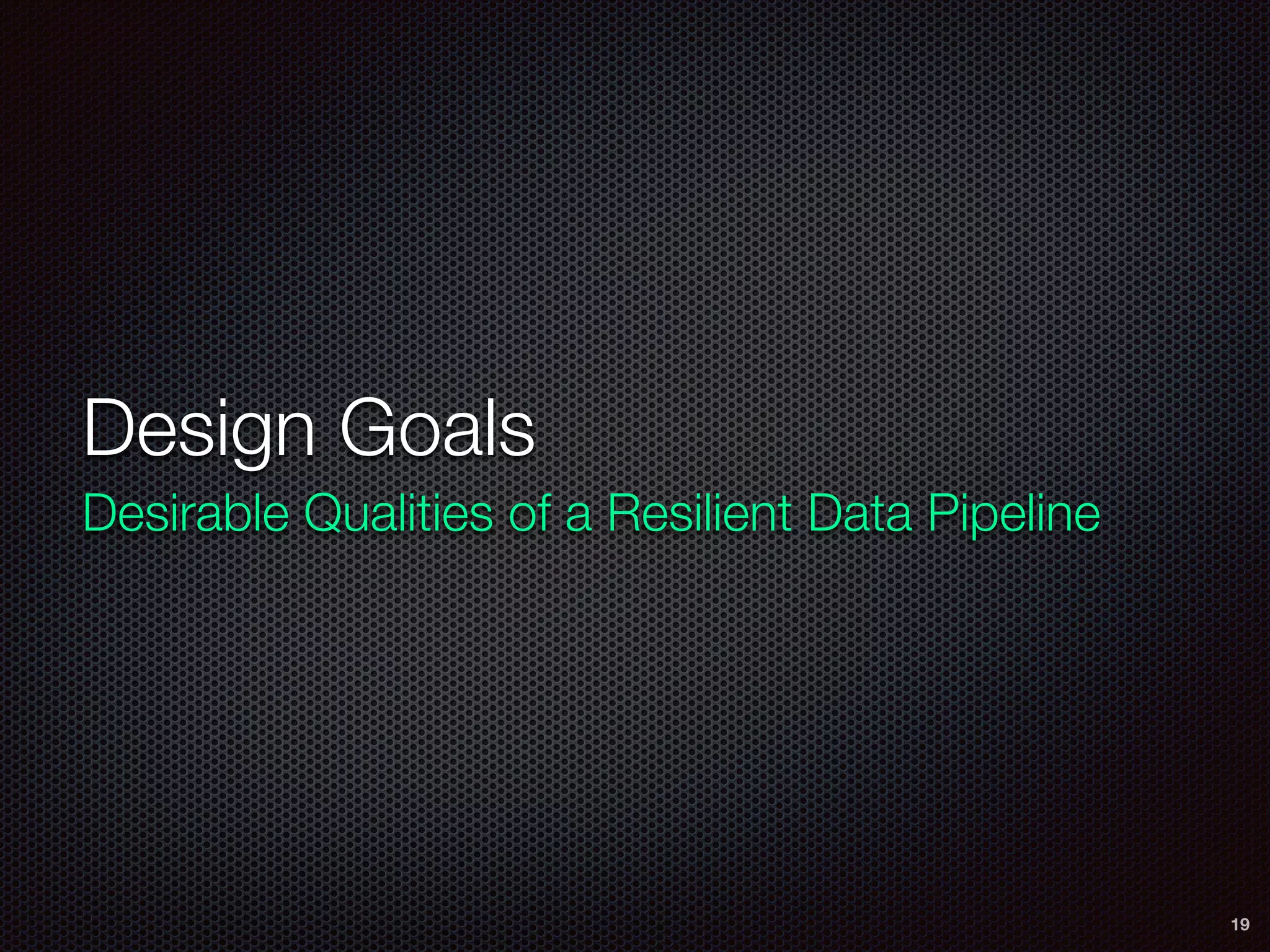 Design Goals
Desirable Qualities of a Resilient Data Pipeline
19
 