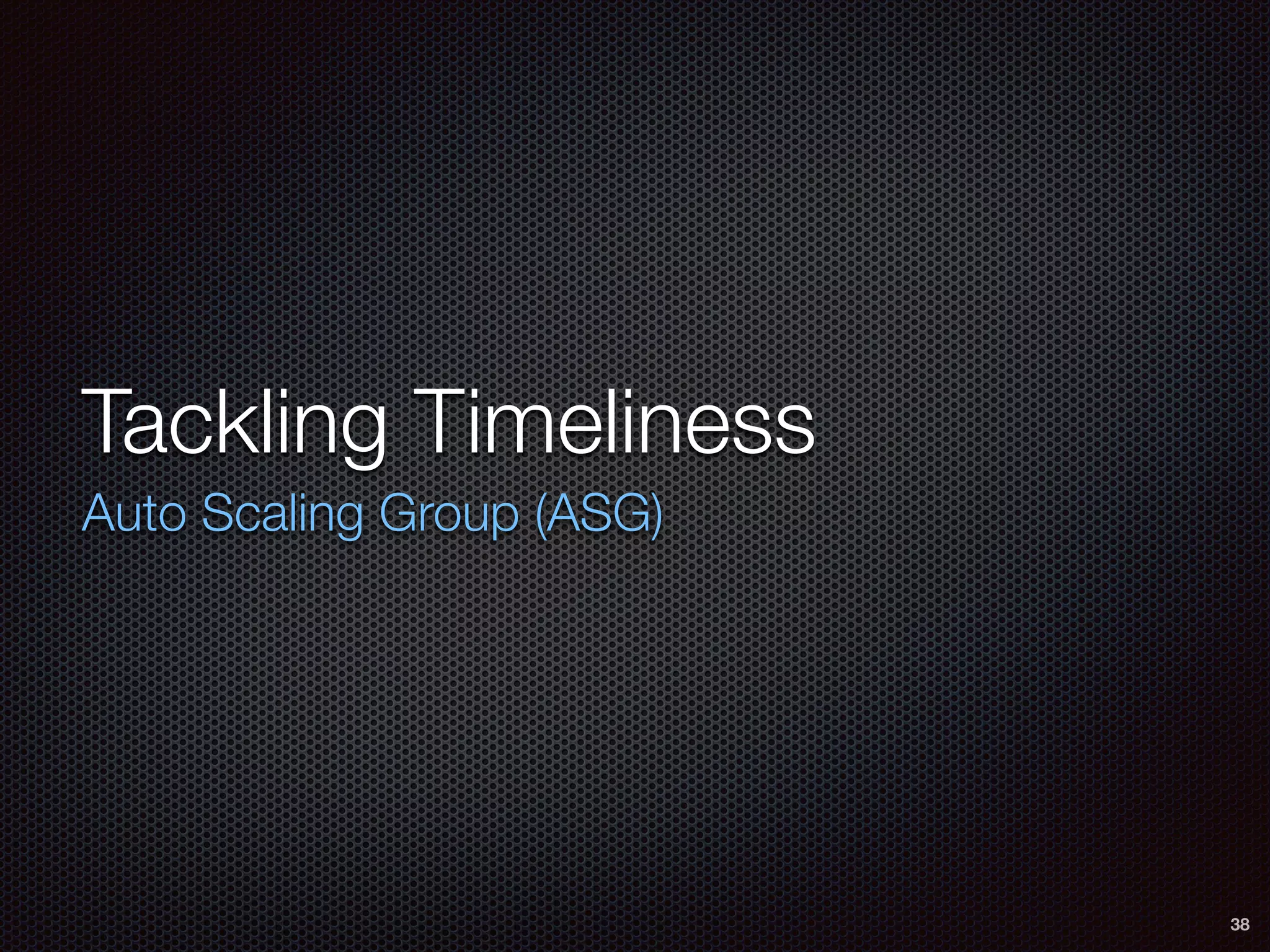 Tackling Timeliness
Auto Scaling Group (ASG)
38
 