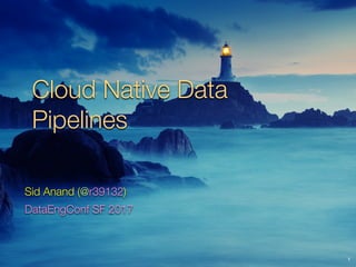 Cloud Native Data
Pipelines
1
Sid Anand (@r39132)
DataEngConf SF 2017
 