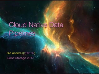 Cloud Native Data
Pipelines
1
Sid Anand (@r39132)
GoTo Chicago 2017
 