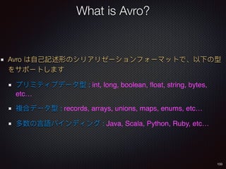 133
What is Avro?
Avro
: int, long, boolean, ﬂoat, string, bytes,
etc…
: records, arrays, unions, maps, enums, etc…
: Java, Scala, Python, Ruby, etc…
 