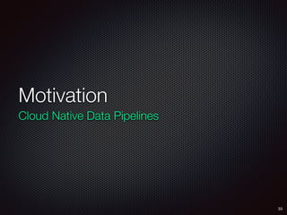 Motivation
Cloud Native Data Pipelines
33
 