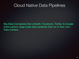 Cloud Native Data Pipelines
34
Big Data Companies like LinkedIn, Facebook, Twitter, & Google
build custom, large scale data pipelines that run in their own
Data Centers

 