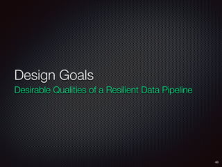 Design Goals
Desirable Qualities of a Resilient Data Pipeline
40
 