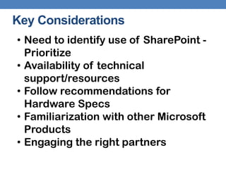 Key Considerations
• Need to identify use of SharePoint -
  Prioritize
• Availability of technical
  support/resources
• Follow recommendations for
  Hardware Specs
• Familiarization with other Microsoft
  Products
• Engaging the right partners
 