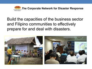 The Corporate Network for Disaster Response


Build the capacities of the business sector
and Filipino communities to effectively
prepare for and deal with disasters.
 