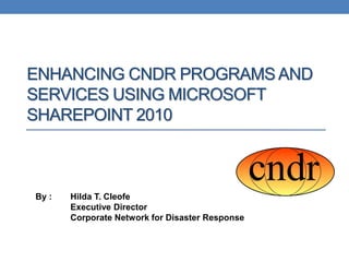 ENHANCING CNDR PROGRAMS AND
SERVICES USING MICROSOFT
SHAREPOINT 2010



By :   Hilda T. Cleofe
       Executive Director
       Corporate Network for Disaster Response
 