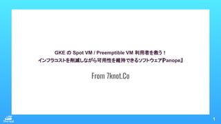 GKE の Spot VM / Preemptible VM 利用者を救う！
インフラコストを削減しながら可用性を維持できるソフトウェア『
Panope』
From 7knot.Co
1
 