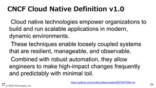 © ZOZO Technologies, Inc.
24
CNCF Cloud Native Definition v1.0
Cloud native technologies empower organizations to
build and run scalable applications in modern,
dynamic environments.
These techniques enable loosely coupled systems
that are resilient, manageable, and observable.
Combined with robust automation, they allow
engineers to make high-impact changes frequently
and predictably with minimal toil.
https://github.com/cncf/toc/blob/master/DEFINITION.md
 