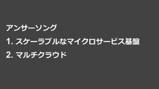 アンサーソング
1. スケーラブルなマイクロサービス基盤
2. マルチクラウド
 