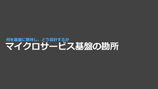 マイクロサービス基盤の勘所
何を基盤に期待し、どう設計するか
 