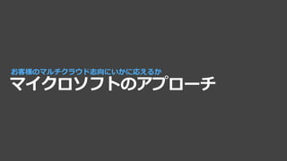 マイクロソフトのアプローチ
お客様のマルチクラウド志向にいかに応えるか
 