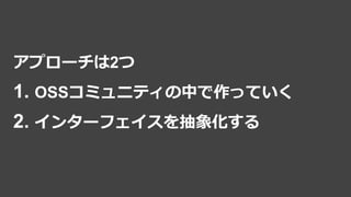 アプローチは2つ
1. OSSコミュニティの中で作っていく
2. インターフェイスを抽象化する
 