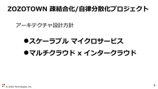© ZOZO Technologies, Inc.
9
ZOZOTOWN 疎結合化/自律分散化プロジェクト
●スケーラブル マイクロサービス
●マルチクラウド x インタークラウド
アーキテクチャ設計方針
 