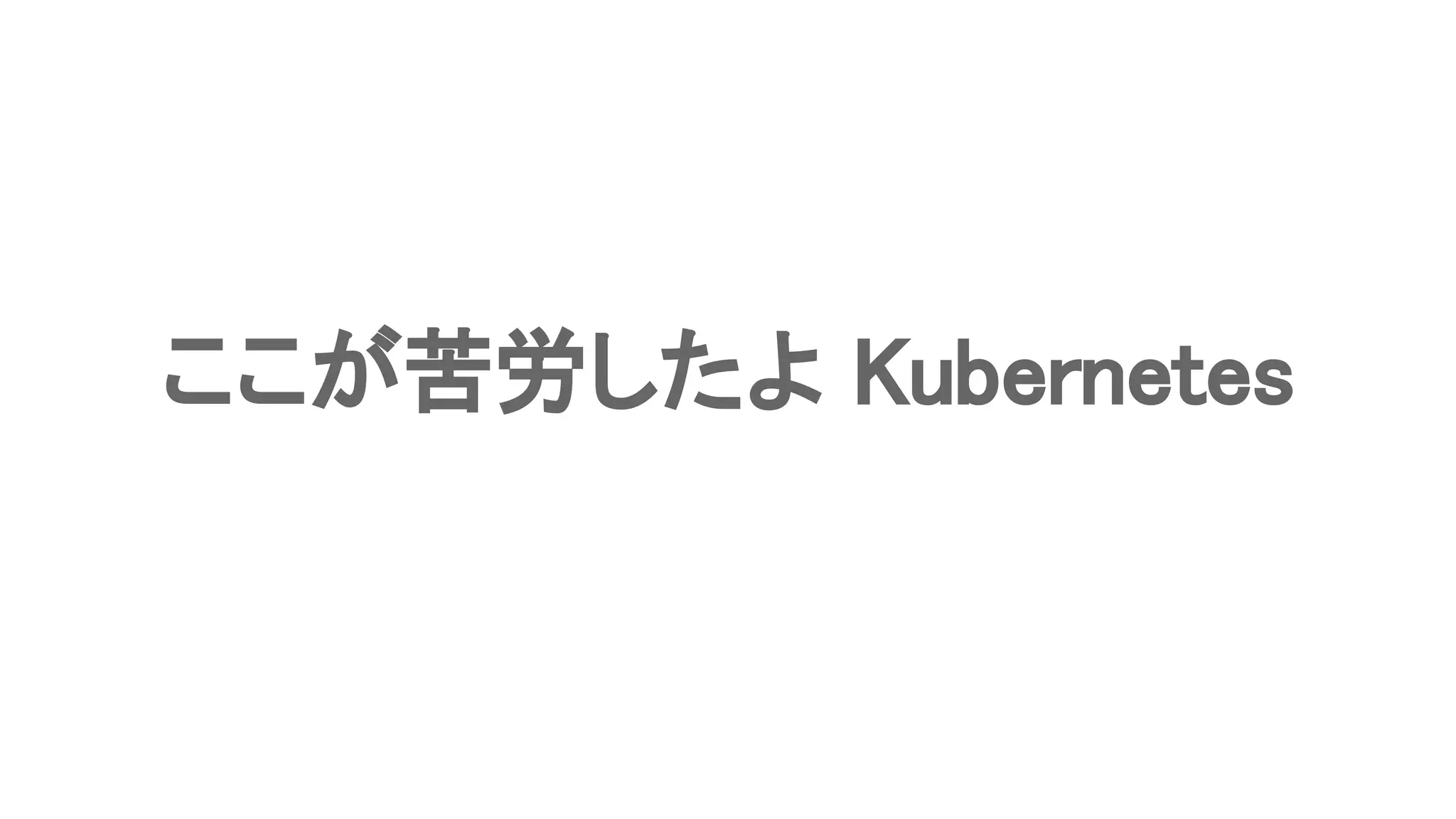 ここが苦労したよ Kubernetes 
 