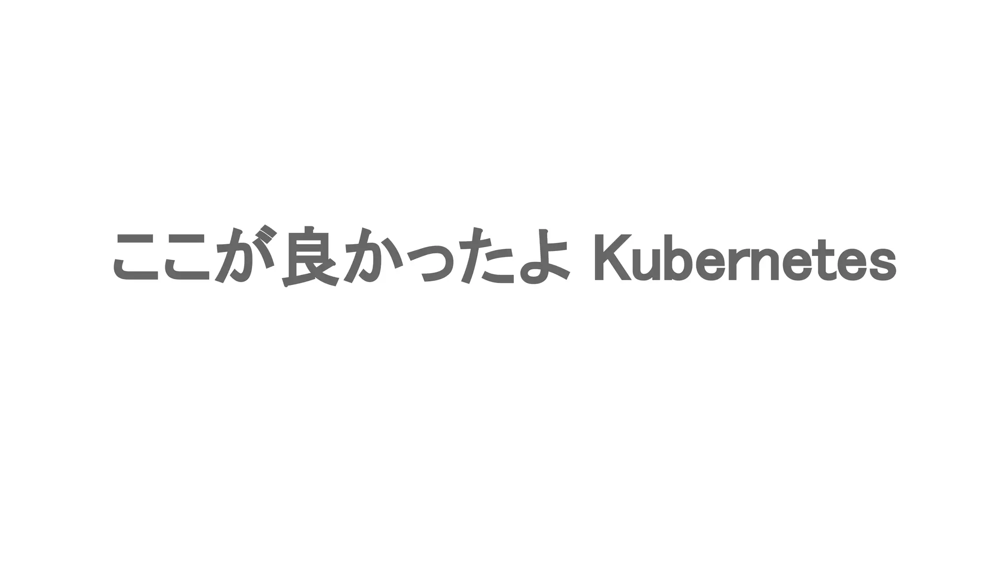 ここが良かったよ Kubernetes 
 